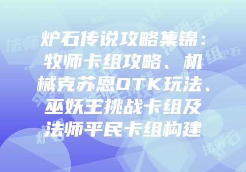 炉石传说攻略集锦：牧师卡组攻略、机械克苏恩OTK玩法、巫妖王挑战卡组及法师平民卡组构建