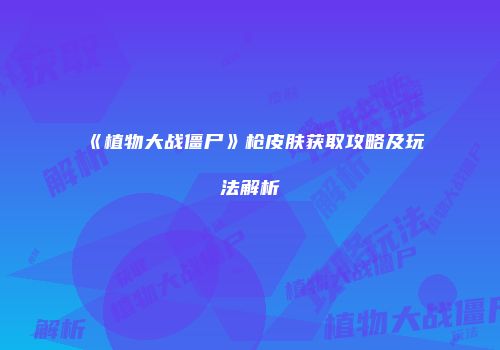 《植物大战僵尸》枪皮肤获取攻略及玩法解析