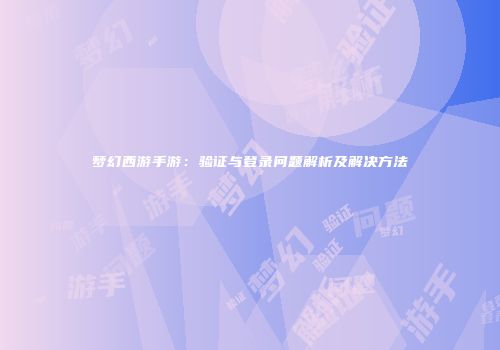 梦幻西游手游：验证与登录问题解析及解决方法