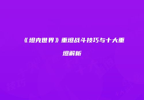 《坦克世界》重坦战斗技巧与十大重坦解析