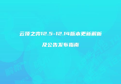云顶之弈12.5-12.14版本更新解析及公告发布指南