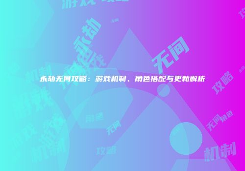永劫无间攻略：游戏机制、角色搭配与更新解析
