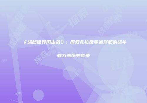 《战舰世界闪击战》：探索扎拉级重巡洋舰的战斗魅力与历史传奇