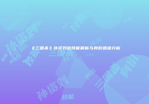 《三国杀》孙资刘放技能解析与身份适应分析