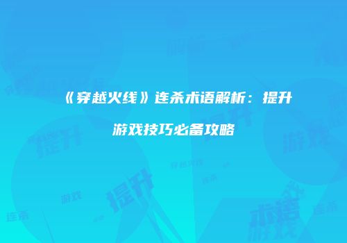 《穿越火线》连杀术语解析：提升游戏技巧必备攻略