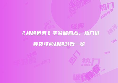 《战舰世界》手游版盘点：热门推荐及经典战舰游戏一览