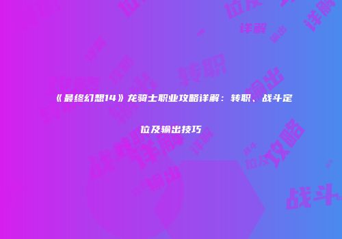 《最终幻想14》龙骑士职业攻略详解：转职、战斗定位及输出技巧