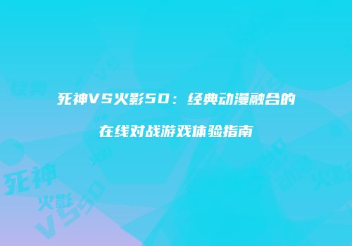 死神VS火影5D：经典动漫融合的在线对战游戏体验指南