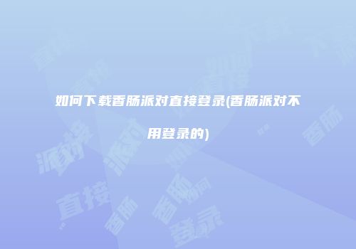 如何下载香肠派对直接登录(香肠派对不用登录的)