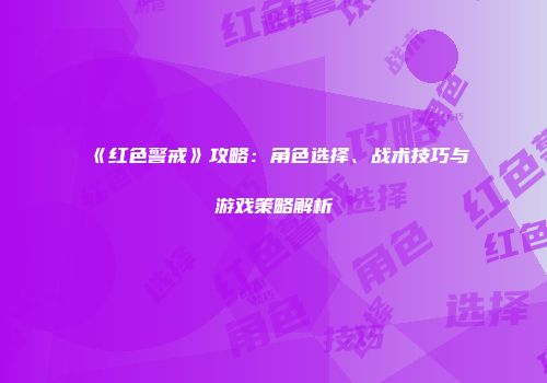 《红色警戒》攻略：角色选择、战术技巧与游戏策略解析