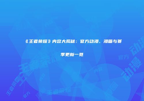 《王者荣耀》内容大揭秘：官方动漫、漫画与赛季更新一览