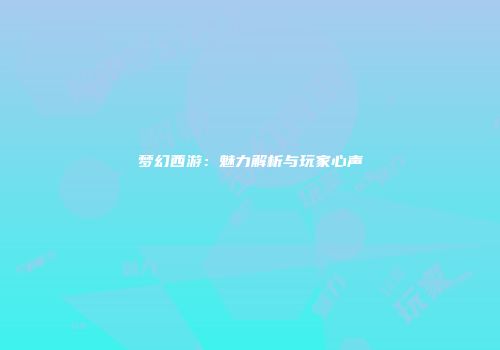 梦幻西游：魅力解析与玩家心声