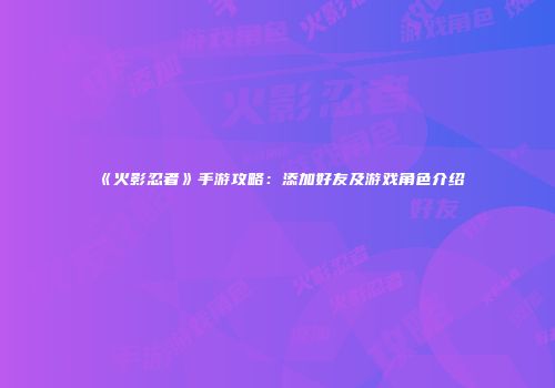 《火影忍者》手游攻略：添加好友及游戏角色介绍