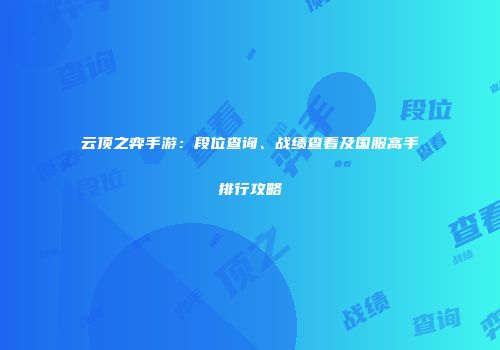 云顶之弈手游：段位查询、战绩查看及国服高手排行攻略