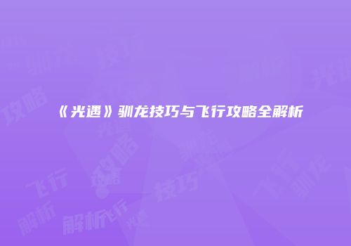《光遇》驯龙技巧与飞行攻略全解析