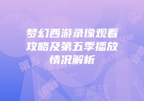 梦幻西游录像观看攻略及第五季播放情况解析