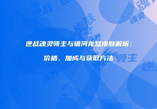 逆战魂灵领主与银河龙怒皮肤解析：价格、加成与获取方法
