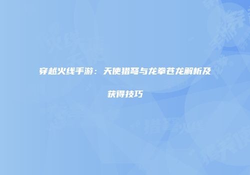 穿越火线手游：天使猎弩与龙拳苍龙解析及获得技巧