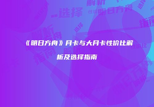 《明日方舟》月卡与大月卡性价比解析及选择指南