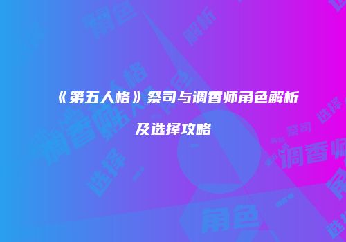 《第五人格》祭司与调香师角色解析及选择攻略