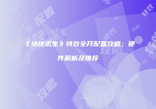 《绝地求生》特效全开配置攻略：硬件解析及推荐