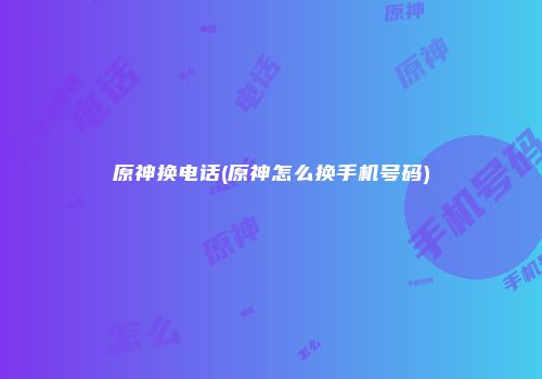 原神换电话(原神怎么换手机号码)