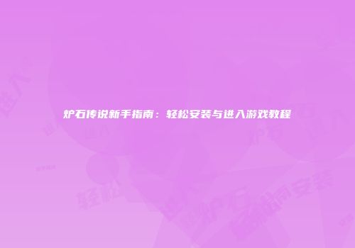 炉石传说新手指南：轻松安装与进入游戏教程