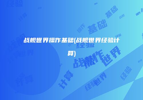 战舰世界操作基础(战舰世界经验计算)