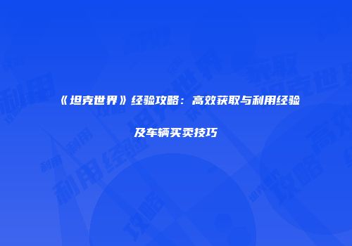 《坦克世界》经验攻略：高效获取与利用经验及车辆买卖技巧