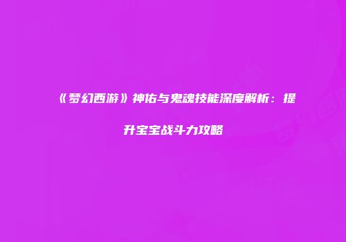 《梦幻西游》神佑与鬼魂技能深度解析：提升宝宝战斗力攻略
