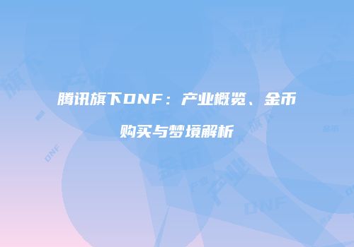 腾讯旗下DNF：产业概览、金币购买与梦境解析