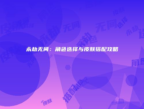 永劫无间：角色选择与皮肤搭配攻略