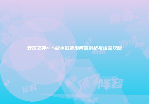 云顶之弈6.5版本烈娜塔阵容解析与运营攻略