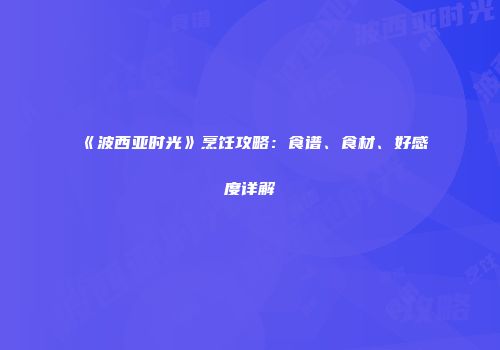 《波西亚时光》烹饪攻略：食谱、食材、好感度详解