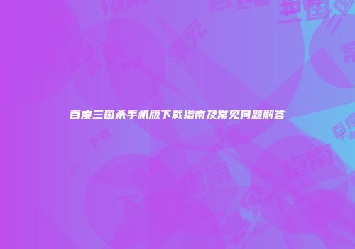 百度三国杀手机版下载指南及常见问题解答