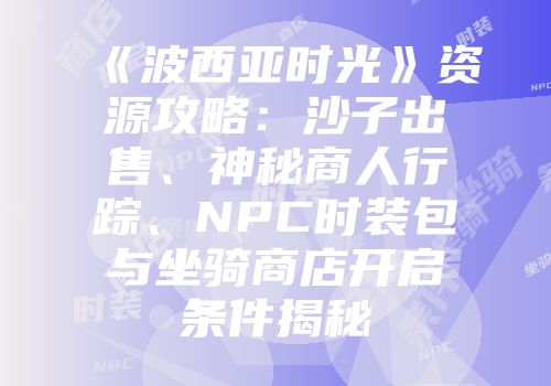 《波西亚时光》资源攻略：沙子出售、神秘商人行踪、NPC时装包与坐骑商店开启条件揭秘