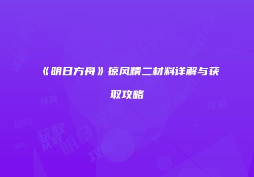 《明日方舟》掠风精二材料详解与获取攻略