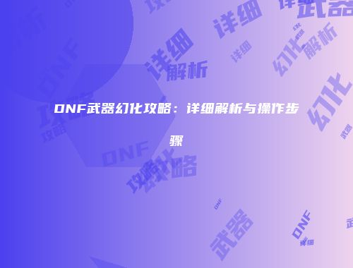 DNF武器幻化攻略：详细解析与操作步骤