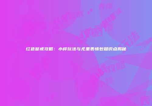 红色警戒攻略：小样玩法与尤里表情包知识点揭秘