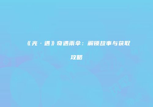 《光·遇》奇遇雨伞：解锁故事与获取攻略