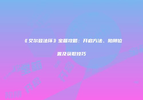 《艾尔登法环》宝箱攻略：开启方法、陷阱位置及获取技巧