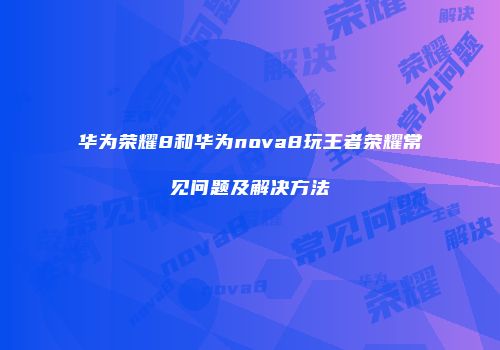 华为荣耀8和华为nova8玩王者荣耀常见问题及解决方法