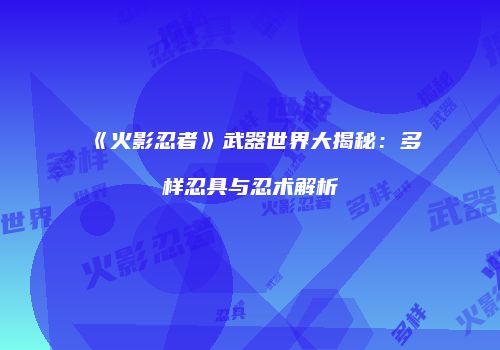 《火影忍者》武器世界大揭秘：多样忍具与忍术解析