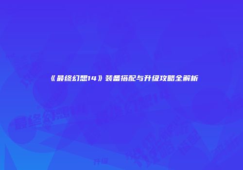 《最终幻想14》装备搭配与升级攻略全解析