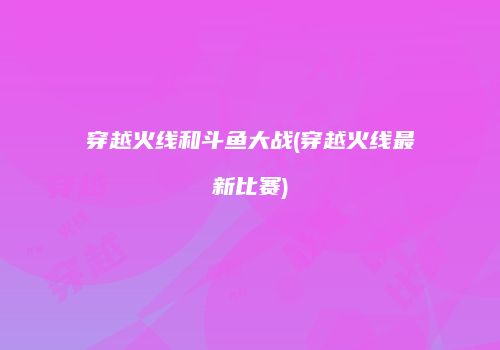 穿越火线和斗鱼大战(穿越火线最新比赛)