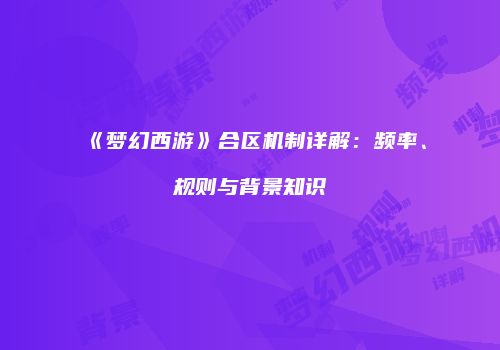 《梦幻西游》合区机制详解：频率、规则与背景知识