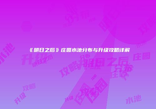 《明日之后》庄园水池分布与升级攻略详解