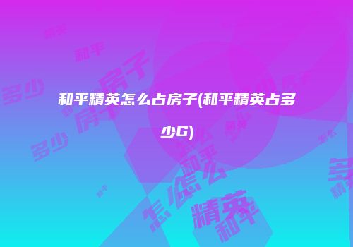 和平精英怎么占房子(和平精英占多少G)