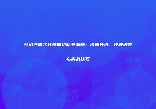 梦幻西游古代瑞兽进阶全解析：快速升级、技能培养与实战技巧