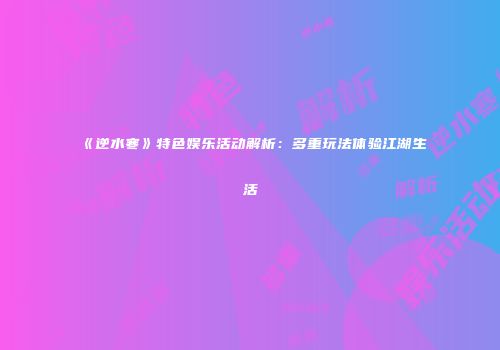 《逆水寒》特色娱乐活动解析：多重玩法体验江湖生活